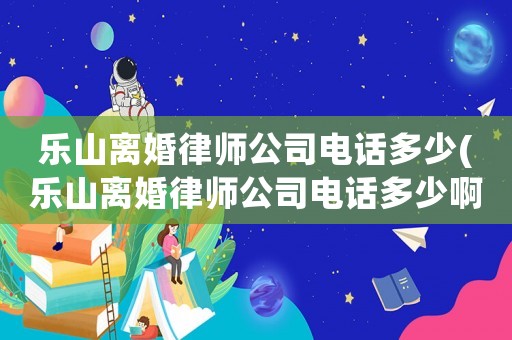 樂山離婚律師公司電話多少(樂山離婚律師公司電話多少啊)