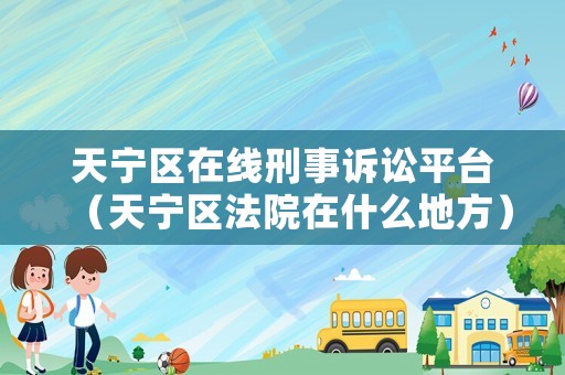 天寧區(qū)在線刑事訴訟平臺(tái)（天寧區(qū)法院在什么地方）