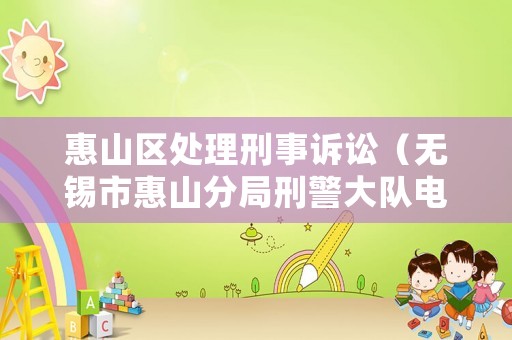 惠山區處理刑事訴訟（無錫市惠山分局刑警大隊電話）