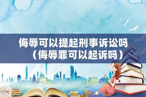 侮辱可以提起刑事訴訟嗎（侮辱罪可以起訴嗎）