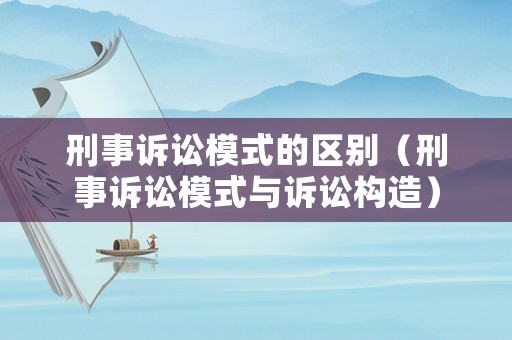 刑事訴訟模式的區(qū)別（刑事訴訟模式與訴訟構(gòu)造）