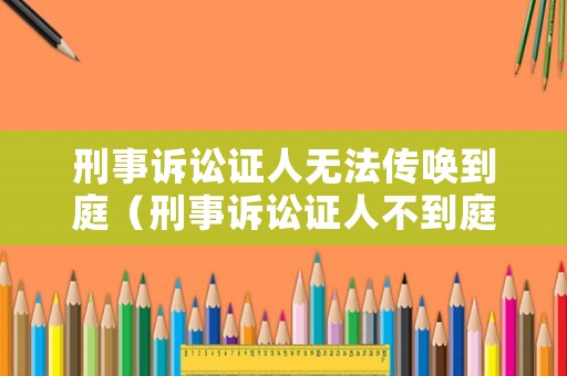 刑事訴訟證人無法傳喚到庭（刑事訴訟證人不到庭）