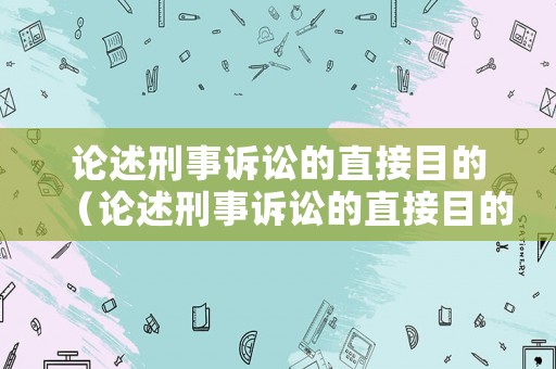 論述刑事訴訟的直接目的（論述刑事訴訟的直接目的和條件）