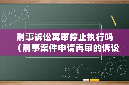 刑事訴訟再審停止執行嗎（刑事案件申請再審的訴訟時效）