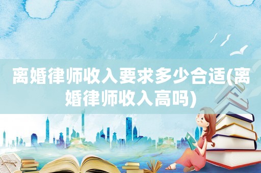 離婚律師收入要求多少合適(離婚律師收入高嗎)