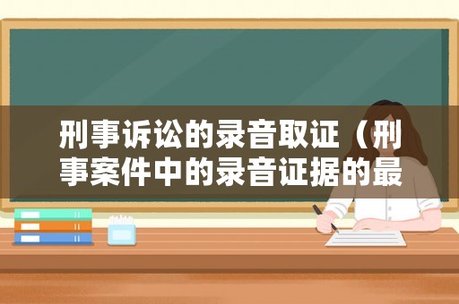刑事訴訟的錄音取證（刑事案件中的錄音證據的最新法律法規）