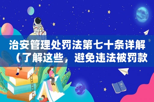 治安管理處罰法第七十條詳解（了解這些，避免違法被罰款）