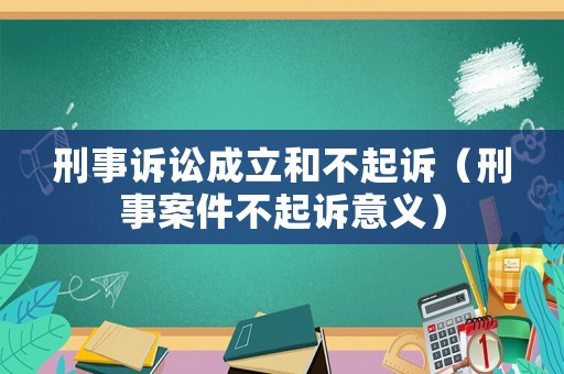 刑事訴訟成立和不起訴（刑事案件不起訴意義）