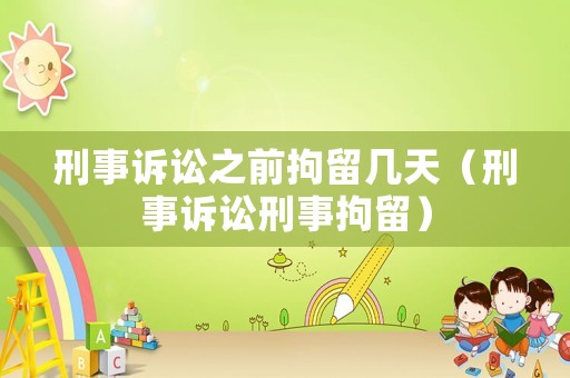 刑事訴訟之前拘留幾天（刑事訴訟刑事拘留）