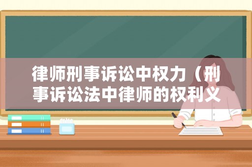 律師刑事訴訟中權力（刑事訴訟法中律師的權利義務法條）