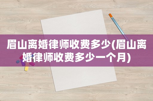 眉山離婚律師收費多少(眉山離婚律師收費多少一個月)