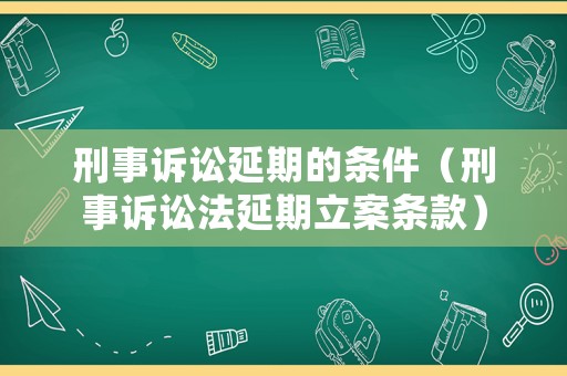 刑事訴訟延期的條件（刑事訴訟法延期立案條款）