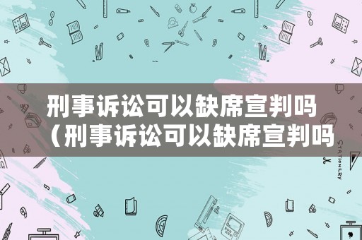 刑事訴訟可以缺席宣判嗎（刑事訴訟可以缺席宣判嗎知乎）