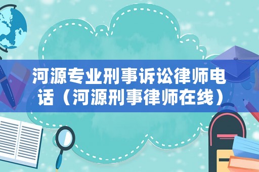 河源專業刑事訴訟律師電話（河源刑事律師在線）