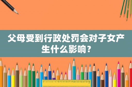 父母受到行政處罰會對子女產生什么影響？