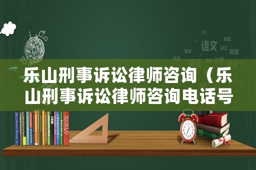 樂山刑事訴訟律師咨詢（樂山刑事訴訟律師咨詢電話號碼）
