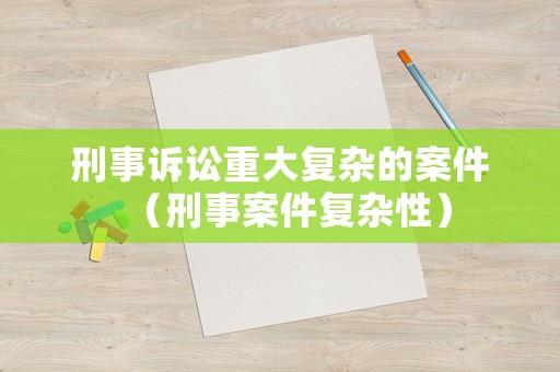刑事訴訟重大復(fù)雜的案件（刑事案件復(fù)雜性）