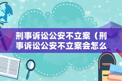 刑事訴訟公安不立案（刑事訴訟公安不立案會怎么樣）
