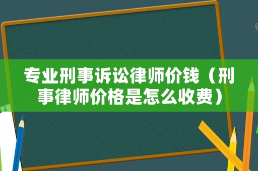 專業刑事訴訟律師價錢（刑事律師價格是怎么收費）