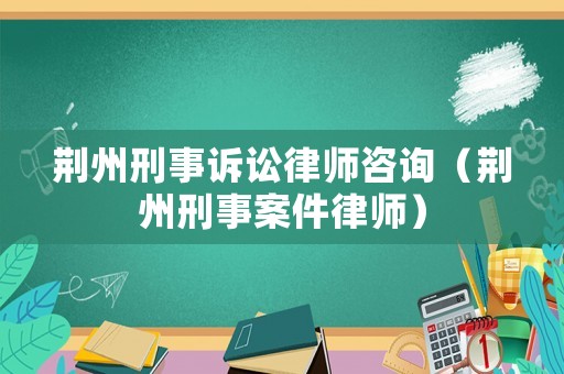 荊州刑事訴訟律師咨詢（荊州刑事案件律師）
