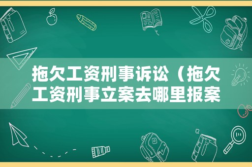 拖欠工資刑事訴訟（拖欠工資刑事立案去哪里報案）