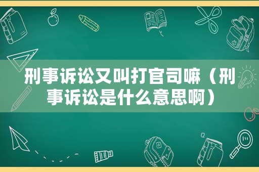 刑事訴訟又叫打官司嘛（刑事訴訟是什么意思啊）