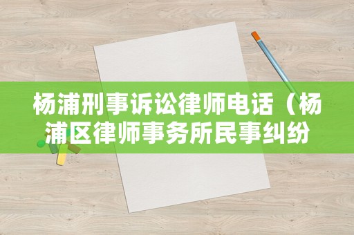 楊浦刑事訴訟律師電話(huà)（楊浦區(qū)律師事務(wù)所民事糾紛律師）