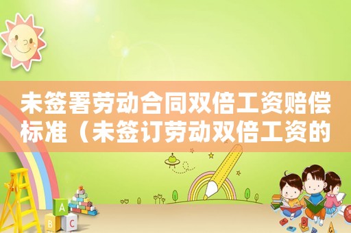 未簽署勞動合同雙倍工資賠償標(biāo)準(zhǔn)（未簽訂勞動雙倍工資的支付標(biāo)準(zhǔn)）