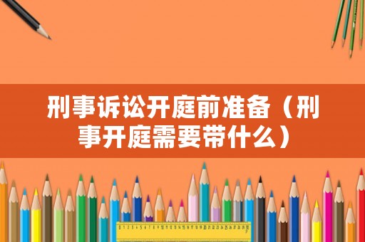 刑事訴訟開庭前準(zhǔn)備（刑事開庭需要帶什么）