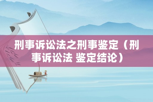 刑事訴訟法之刑事鑒定（刑事訴訟法 鑒定結論）