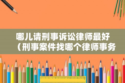 哪兒請刑事訴訟律師最好（刑事案件找哪個律師事務所）