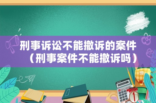 刑事訴訟不能撤訴的案件（刑事案件不能撤訴嗎）