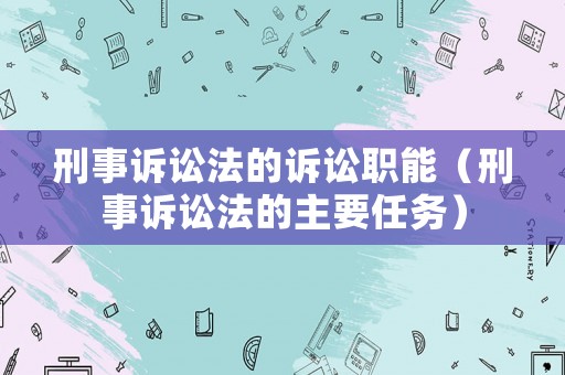 刑事訴訟法的訴訟職能（刑事訴訟法的主要任務）