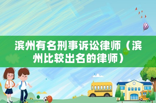 濱州有名刑事訴訟律師（濱州比較出名的律師）