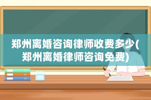 鄭州離婚咨詢律師收費多少(鄭州離婚律師咨詢免費)