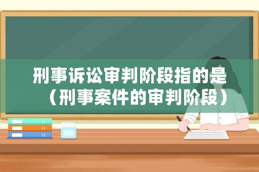 刑事訴訟審判階段指的是（刑事案件的審判階段）