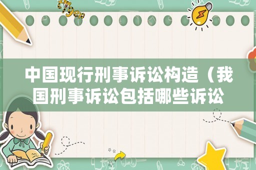 中國現(xiàn)行刑事訴訟構造（我國刑事訴訟包括哪些訴訟階段）