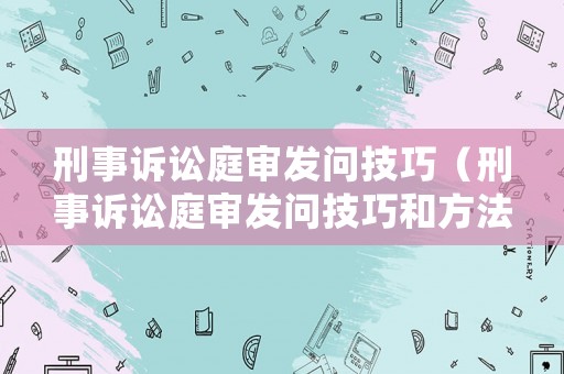 刑事訴訟庭審發問技巧（刑事訴訟庭審發問技巧和方法）