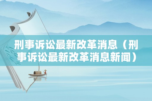 刑事訴訟最新改革消息（刑事訴訟最新改革消息新聞）