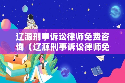遼源刑事訴訟律師免費(fèi)咨詢（遼源刑事訴訟律師免費(fèi)咨詢熱線）