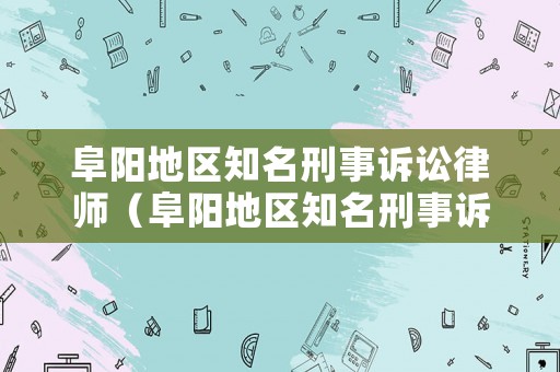 阜陽地區(qū)知名刑事訴訟律師（阜陽地區(qū)知名刑事訴訟律師事務(wù)所）
