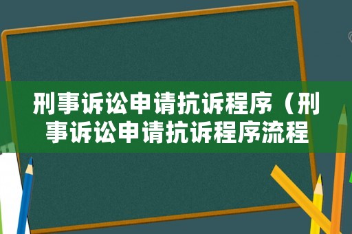 刑事訴訟申請抗訴程序（刑事訴訟申請抗訴程序流程）