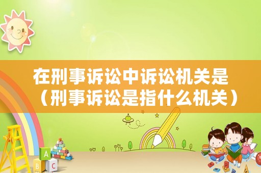 在刑事訴訟中訴訟機關是（刑事訴訟是指什么機關）