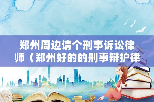 鄭州周邊請個刑事訴訟律師（鄭州好的的刑事辯護律師）