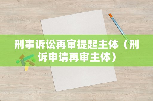 刑事訴訟再審提起主體（刑訴申請(qǐng)?jiān)賹徶黧w）