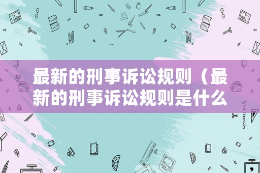 最新的刑事訴訟規(guī)則（最新的刑事訴訟規(guī)則是什么）