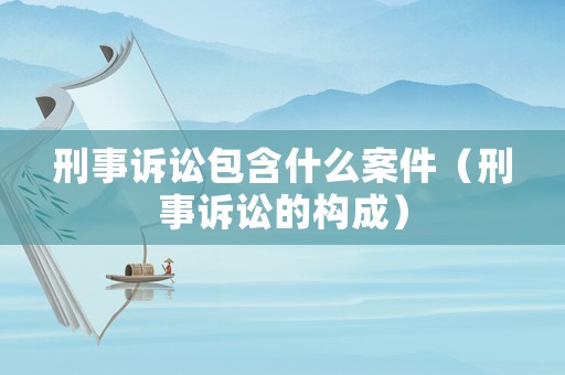 刑事訴訟包含什么案件（刑事訴訟的構(gòu)成）