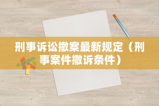 刑事訴訟撤案最新規定（刑事案件撤訴條件）
