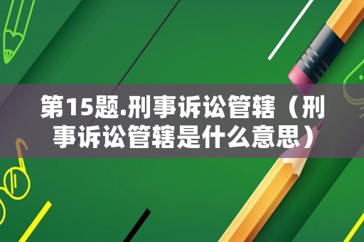 第15題.刑事訴訟管轄（刑事訴訟管轄是什么意思）