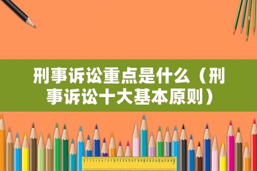 刑事訴訟重點(diǎn)是什么（刑事訴訟十大基本原則）